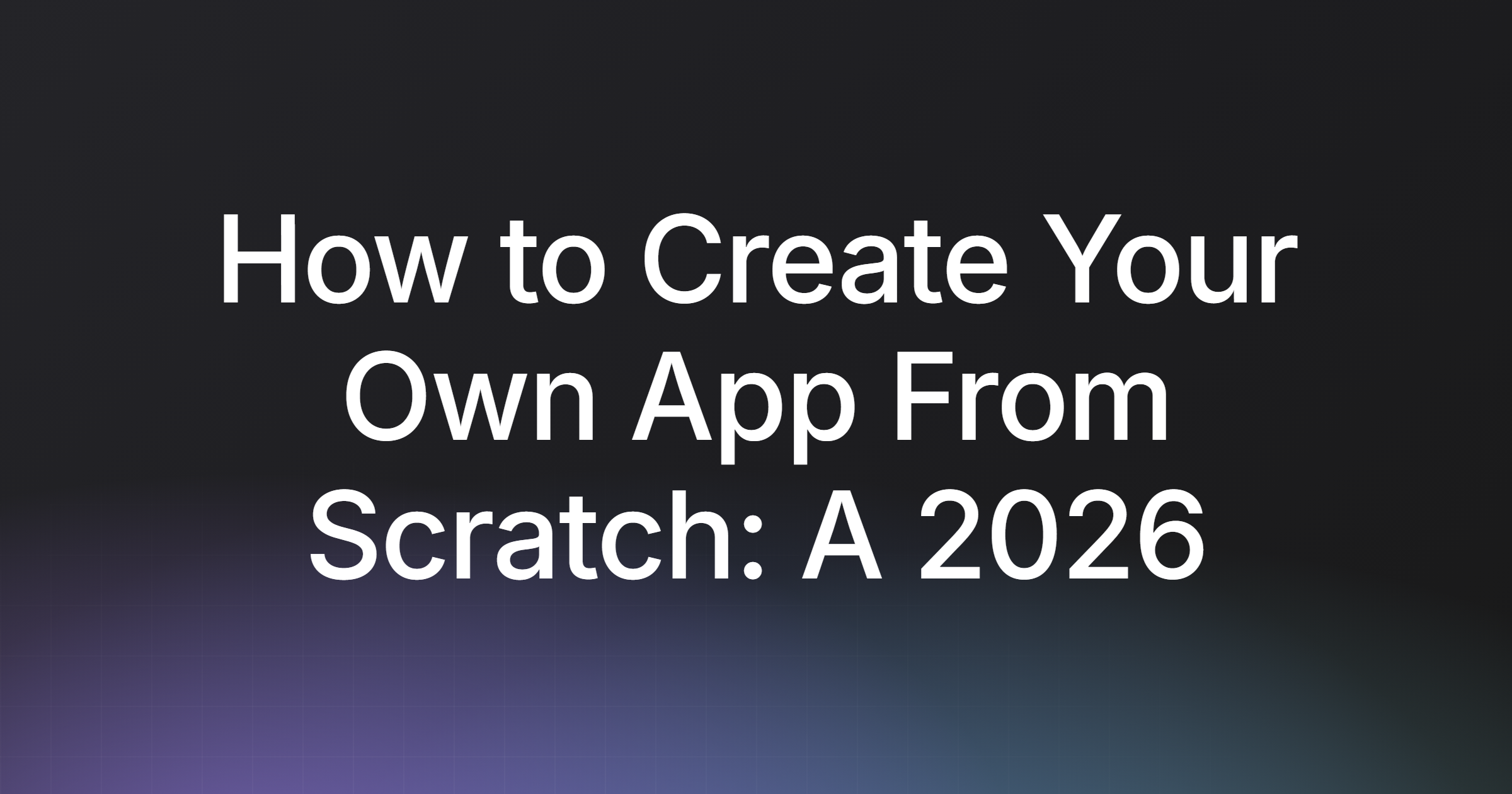 How to Create Your Own App From Scratch: A 2026 Guide