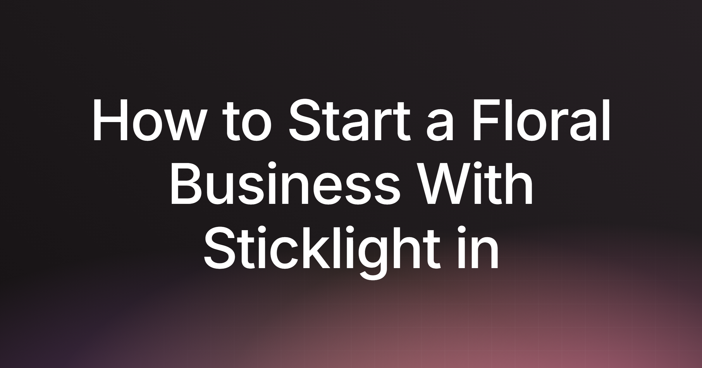 How to Start a Floral Business With Sticklight in 2026