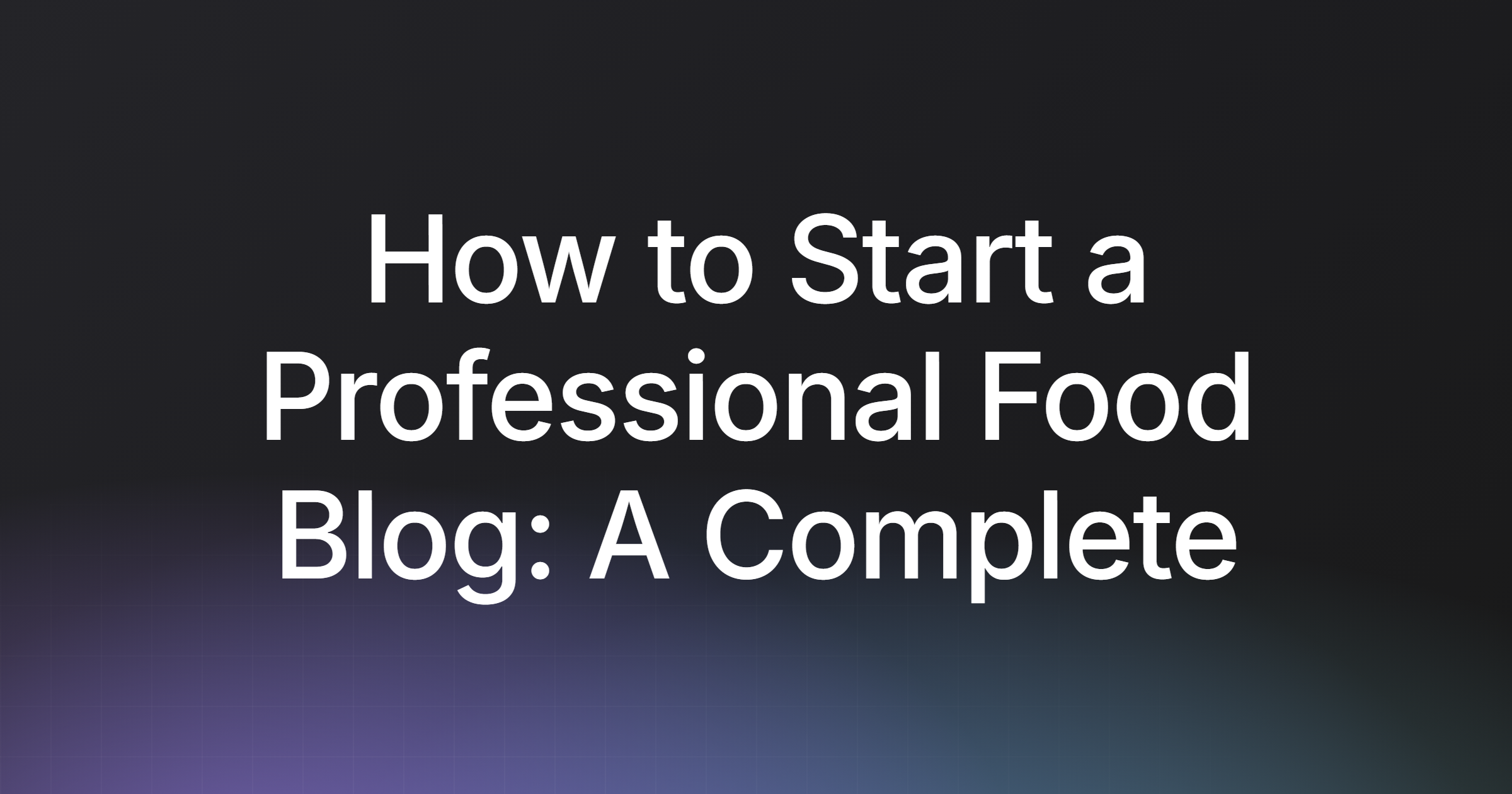 How to Start a Professional Food Blog: A Complete Guide