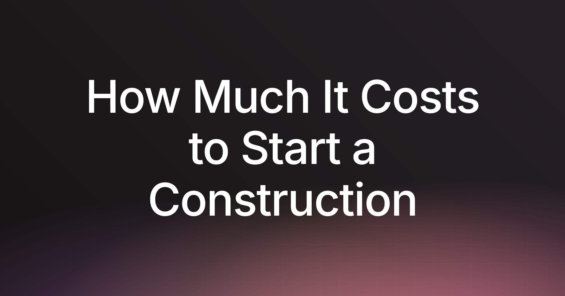 How Much It Costs to Start a Construction Company: Complete Guide