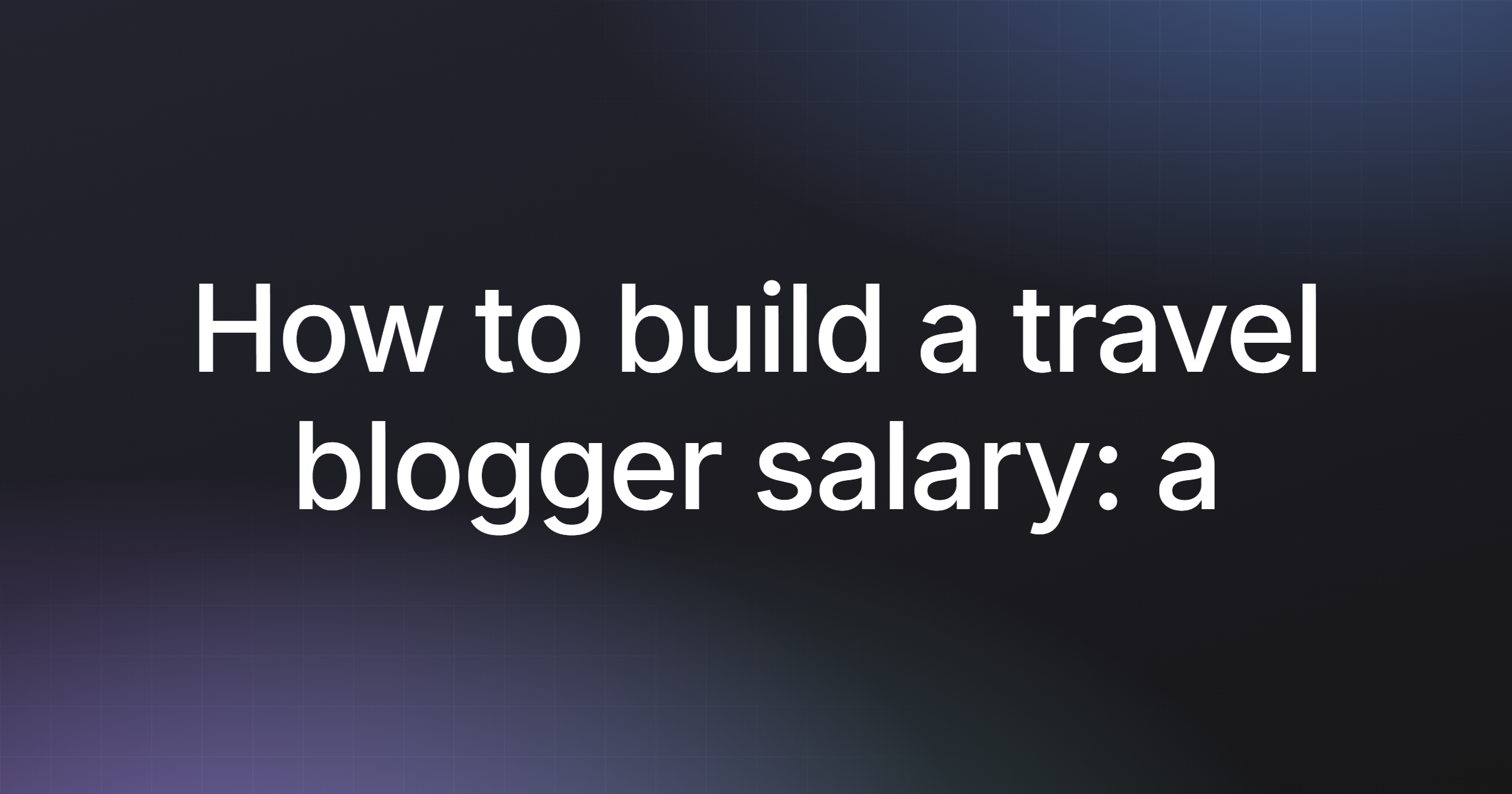 How to build a travel blogger salary: a step-by-step guide