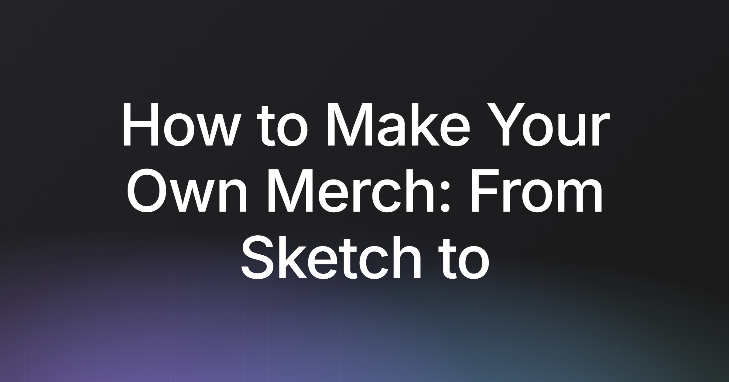How to Make Your Own Merch: From Sketch to Storefront