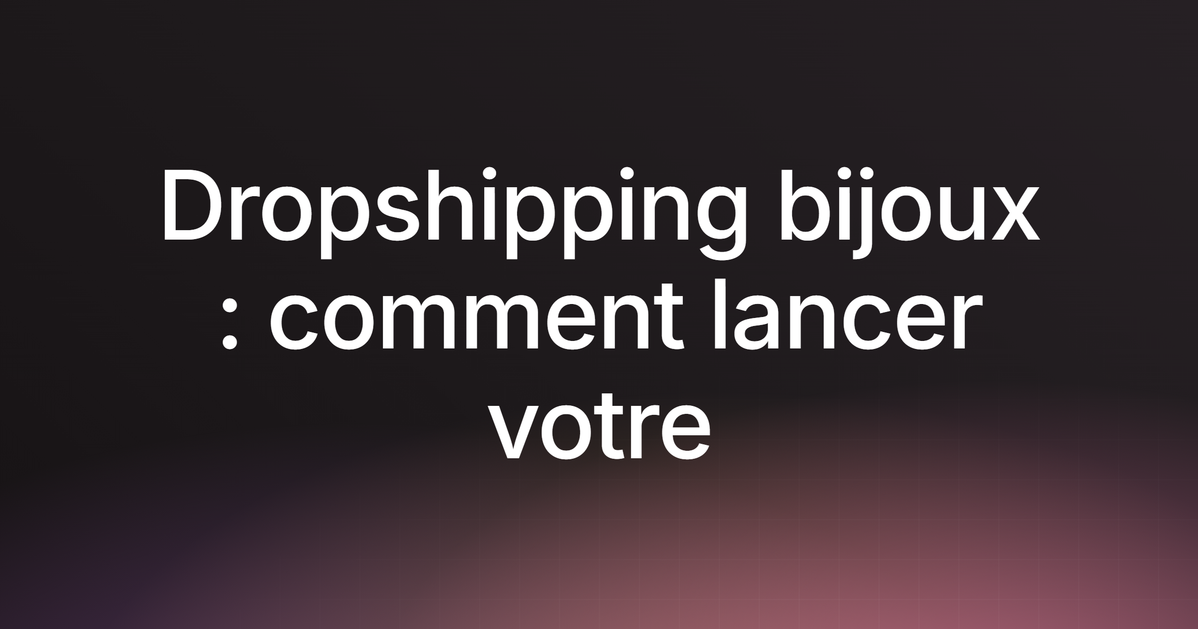 Dropshipping bijoux : comment lancer votre boutique pas à pas