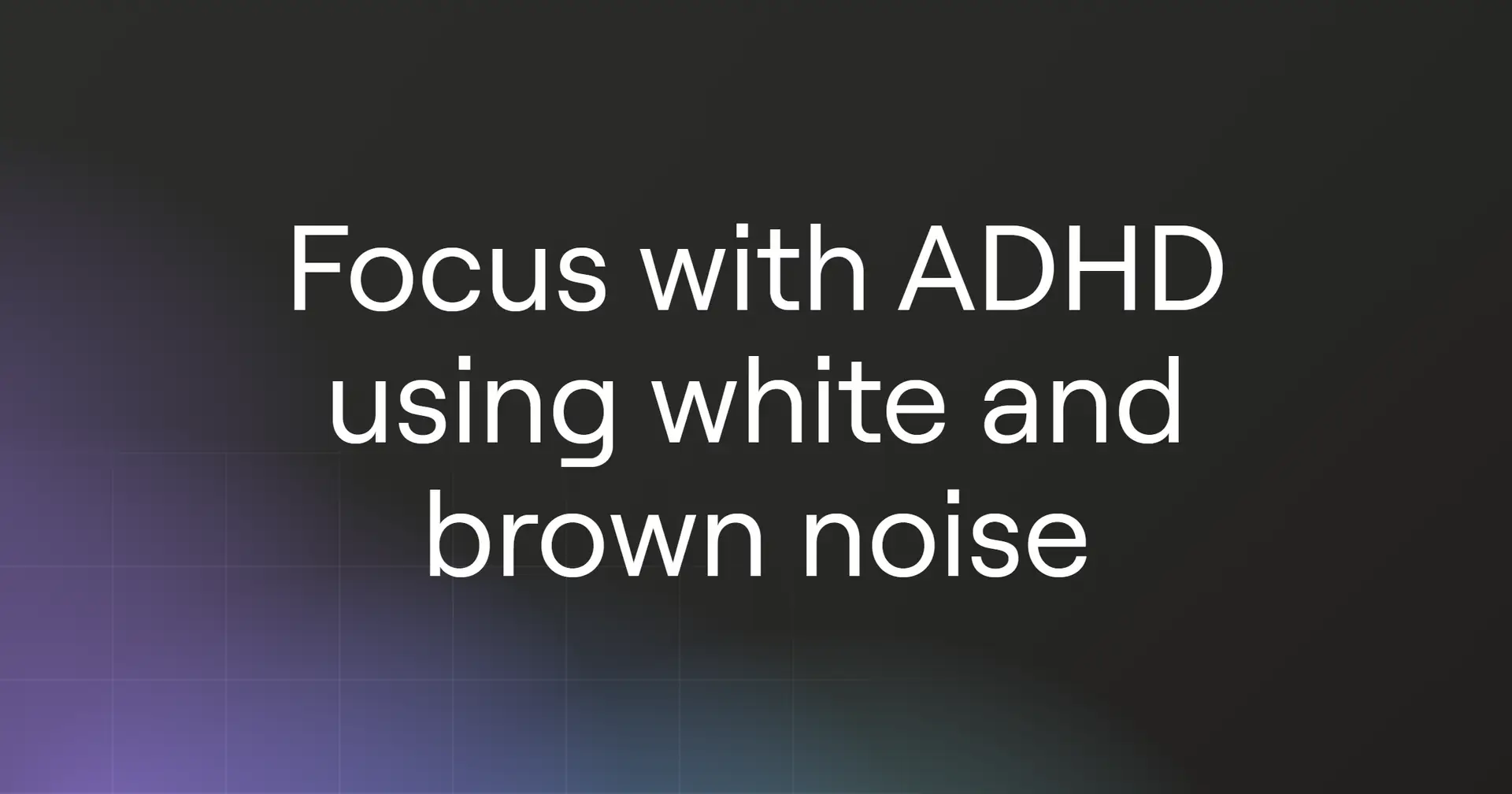 How to focus with ADHD using white and brown noise